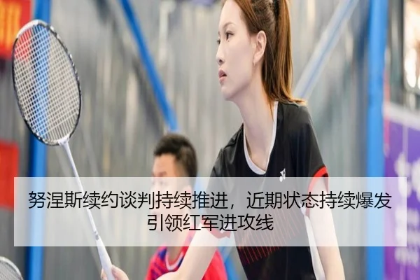 努涅斯续约谈判持续推进，近期状态持续爆发引领红军进攻线