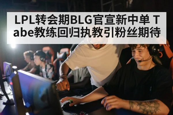 LPL转会期BLG官宣新中单 Tabe教练回归执教引粉丝期待