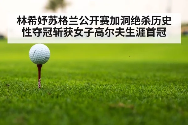 林希妤苏格兰公开赛加洞绝杀历史性夺冠斩获女子高尔夫生涯首冠