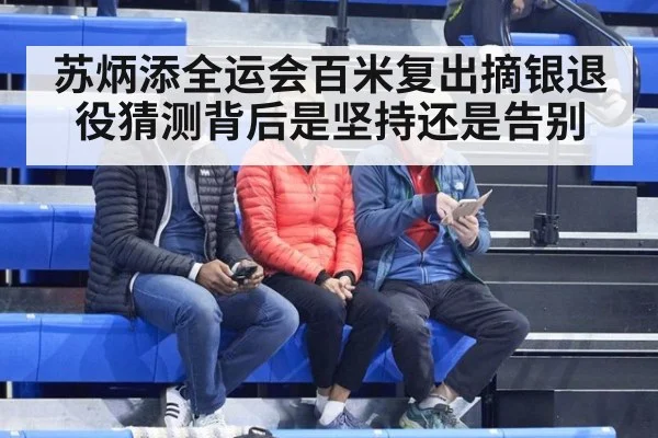 苏炳添全运会百米复出摘银退役猜测背后是坚持还是告别