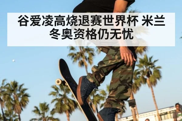 谷爱凌高烧退赛世界杯 米兰冬奥资格仍无忧