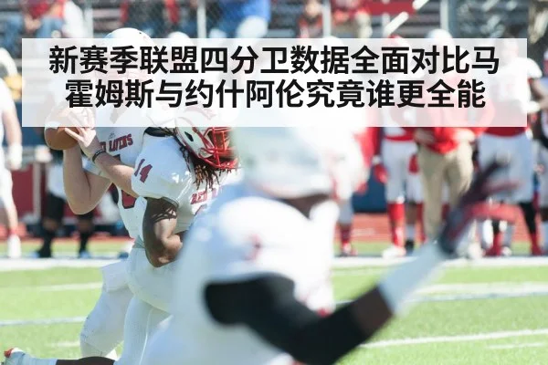 新赛季联盟四分卫数据全面对比马霍姆斯与约什阿伦究竟谁更全能