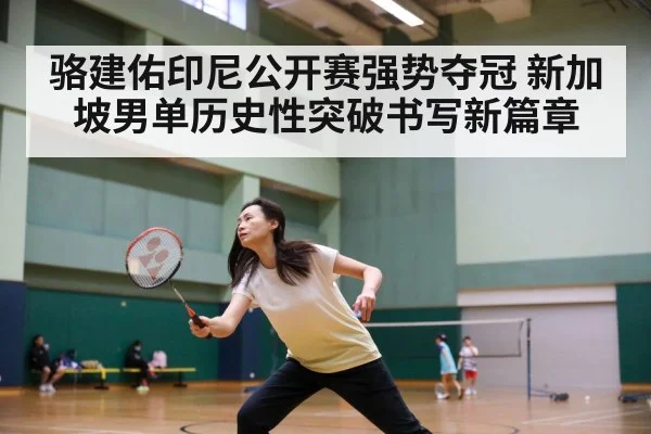 骆建佑印尼公开赛强势夺冠 新加坡男单历史性突破书写新篇章