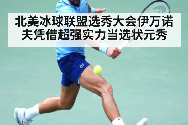 北美冰球联盟选秀大会伊万诺夫凭借超强实力当选状元秀