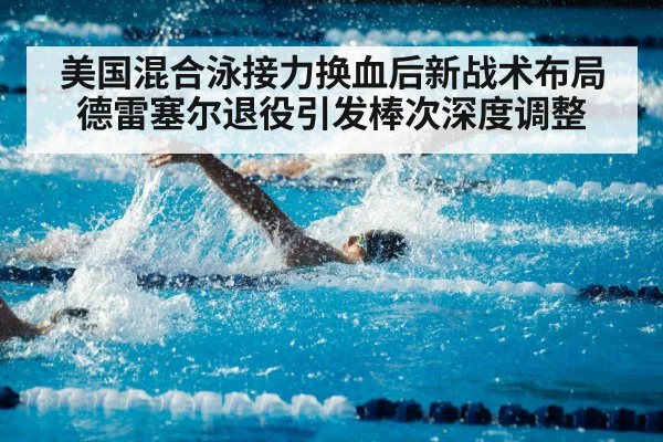 美国混合泳接力换血后新战术布局 德雷塞尔退役引发棒次深度调整